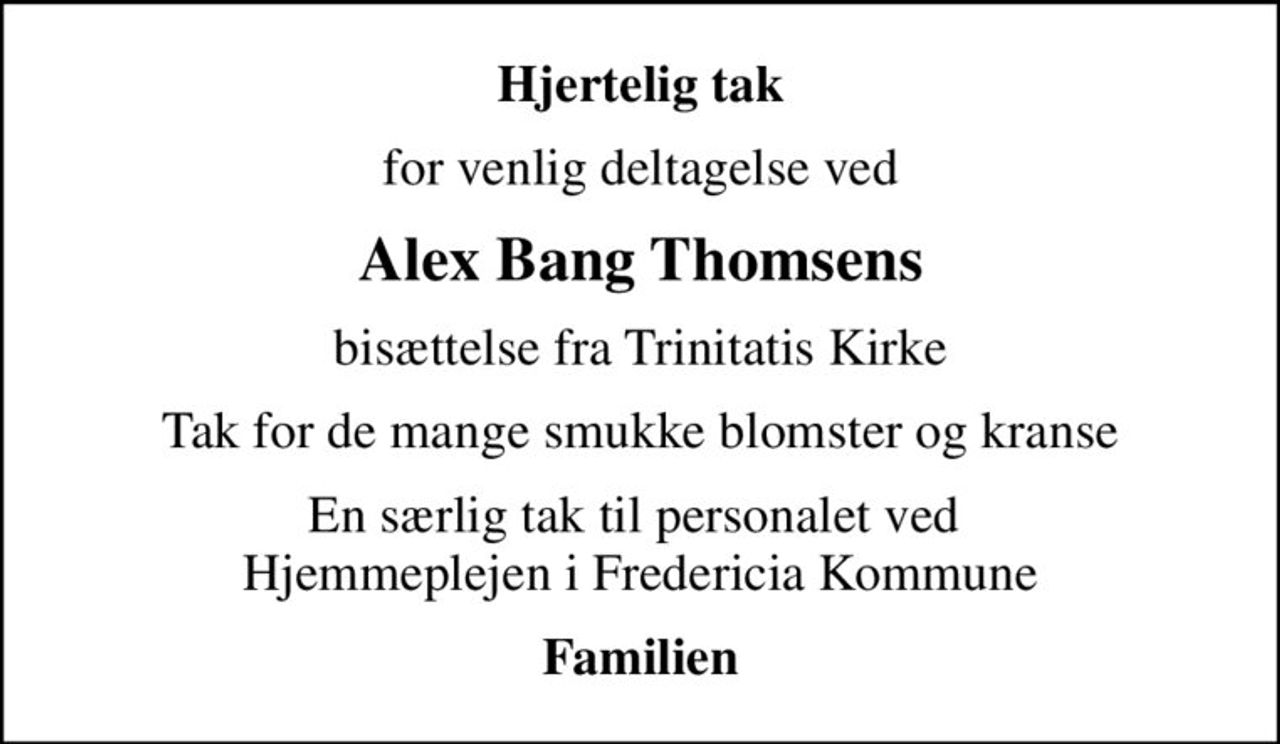 Hjertelig tak
for venlig deltagelse ved
Alex Bang Thomsens
bisættelse fra Trinitatis Kirke
Tak for de mange smukke blomster og kranse
En særlig tak til personalet ved  Hjemmeplejen i Fredericia Kommune
Familien