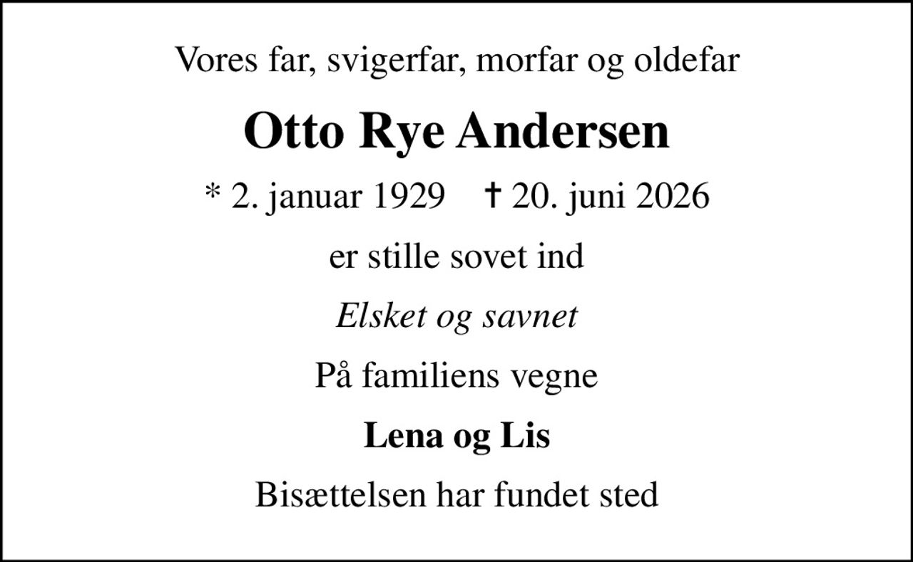 Vores far, svigerfar, morfar og oldefar
Otto Rye Andersen
* 2. januar 1929    ✝ 20. juni 2026
er stille sovet ind
Elsket og savnet
På familiens vegne
Lena og Lis
Bisættelsen har fundet sted