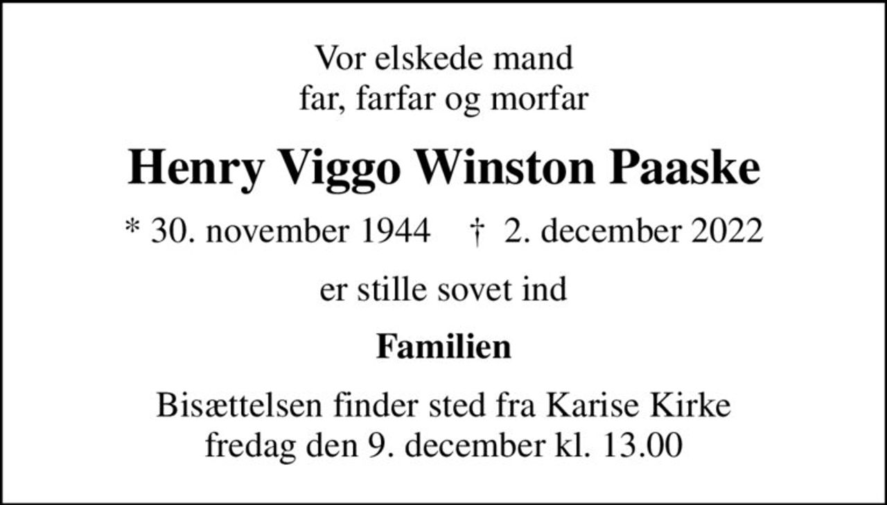 Vor elskede mand far, farfar og morfar
Henry Viggo Winston Paaske
* 30. november 1944    ✝ 2. december 2022
er stille sovet ind
Familien
Bisættelsen finder sted fra Karise Kirke  fredag den 9. december kl. 13.00