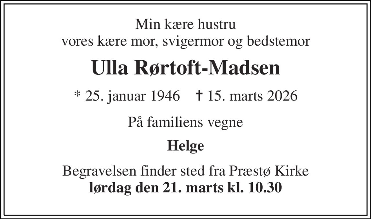 Min kære hustru vores kære mor, svigermor og bedstemor 
Ulla Rørtoft-Madsen 
* 25. januar 1946    ✝ 15. marts 2026 
På familiens vegne 
Helge 
Begravelsen finder sted fra Præstø Kirke lørdag den 21. marts kl. 10.30