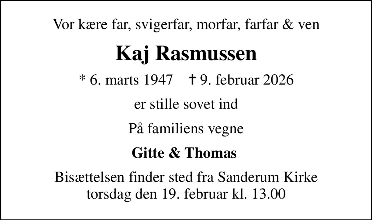 Vor kære far, svigerfar, morfar, farfar & ven
Kaj Rasmussen
* 6. marts 1947    ✝ 9. februar 2026
er stille sovet ind
På familiens vegne
Gitte & Thomas 
Bisættelsen finder sted fra Sanderum Kirke  torsdag den 19. februar kl. 13.00
