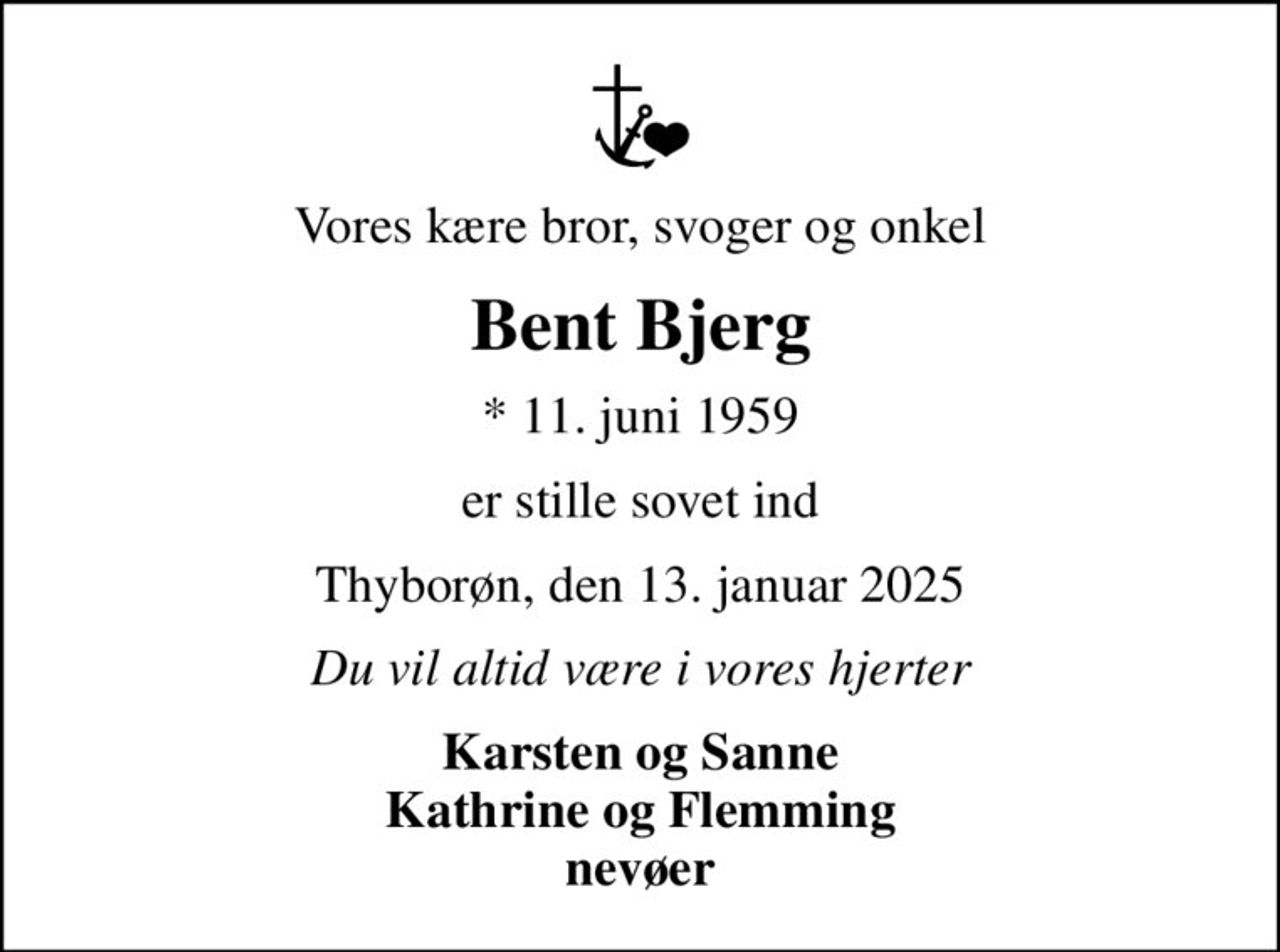 Vores kære bror, svoger og onkel
Bent Bjerg
* 11. juni 1959
er stille sovet ind
Thyborøn, den 13. januar 2025
Du vil altid være i vores hjerter
Karsten og Sanne Kathrine og Flemming nevøer