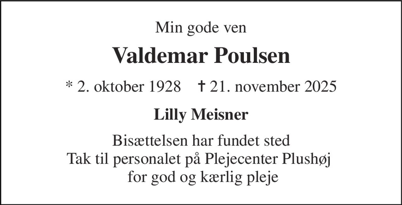 Min gode ven 
Valdemar Poulsen 
*​ 2. oktober 1928​    ✝​ 21. november 2025 
Lilly Meisner 
Bisættelsen har fundet sted Tak til personalet på Plejecenter Plushøj   for god og kærlig pleje