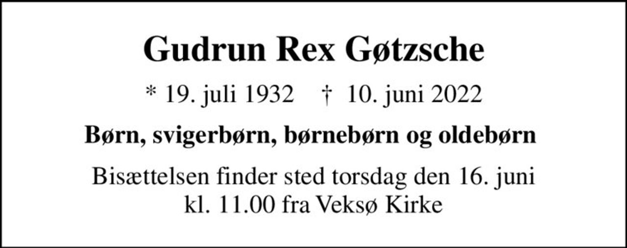 Gudrun Rex Gøtzsche
* 19. juli 1932    ✝ 10. juni 2022
Børn, svigerbørn, børnebørn og oldebørn 
Bisættelsen finder sted torsdag den 16. juni kl. 11.00 fra Veksø Kirke