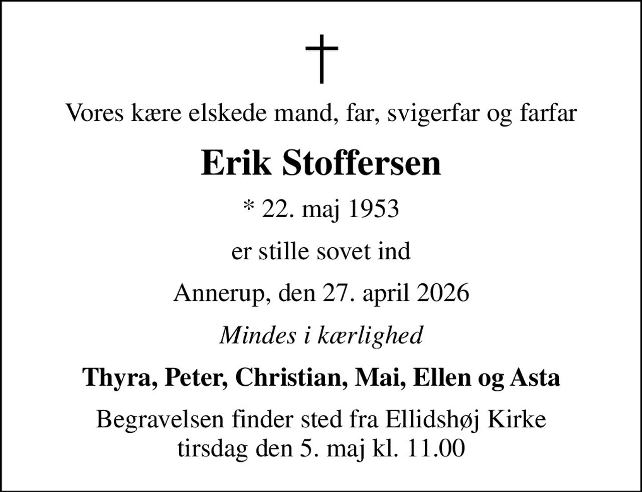Vores kære elskede mand, far, svigerfar og farfar
Erik Stoffersen
* 22. maj 1953
er stille sovet ind
Annerup, den 27. april 2026
Mindes i kærlighed
Thyra, Peter, Christian, Mai, Ellen og Asta
Begravelsen finder sted fra Ellidshøj Kirke  tirsdag den 5. maj kl. 11.00