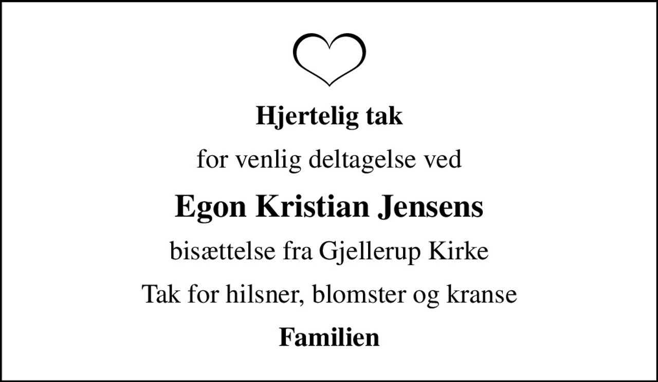 Hjertelig tak
for venlig deltagelse ved
Egon Kristian Jensens
bisættelse fra Gjellerup Kirke
Tak for hilsner, blomster og kranse
Familien