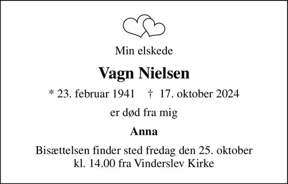 Min elskede
Vagn Nielsen
* 23. februar 1941    &#x271d; 17. oktober 2024
er død fra mig
Anna
Bisættelsen finder sted fredag den 25. oktober kl. 14.00 fra Vinderslev Kirke