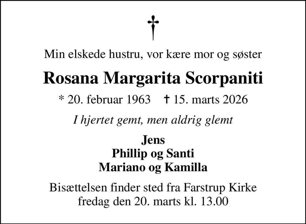 Min elskede hustru, vor kære mor og søster
Rosana Margarita Scorpaniti
* 20. februar 1963    ✝ 15. marts 2026
I hjertet gemt, men aldrig glemt
Jens Phillip og Santi Mariano og Kamilla
Bisættelsen finder sted fra Farstrup Kirke  fredag den 20. marts kl. 13.00