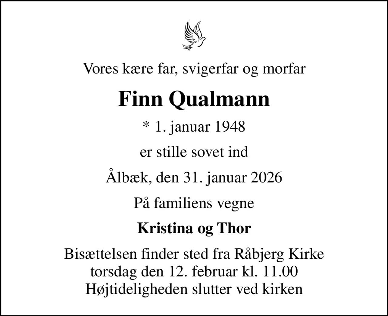 Vores kære far, svigerfar og morfar
Finn Qualmann
* 1. januar 1948
er stille sovet ind
Ålbæk, den 31. januar 2026
På familiens vegne
Kristina og Thor
Bisættelsen finder sted fra Råbjerg Kirke  torsdag den 12. februar kl. 11.00  Højtideligheden slutter ved kirken