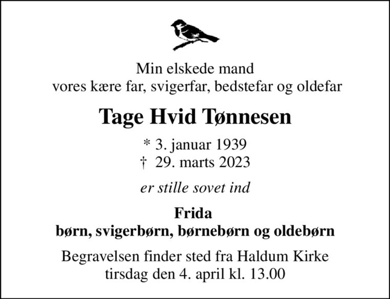 Min elskede mand  vores kære far, svigerfar, bedstefar og oldefar
Tage Hvid Tønnesen
* 3. januar 1939
						✝ 29. marts 2023
er stille sovet ind
Frida  børn, svigerbørn, børnebørn og oldebørn
Begravelsen finder sted fra Haldum Kirke  tirsdag den 4. april kl. 13.00