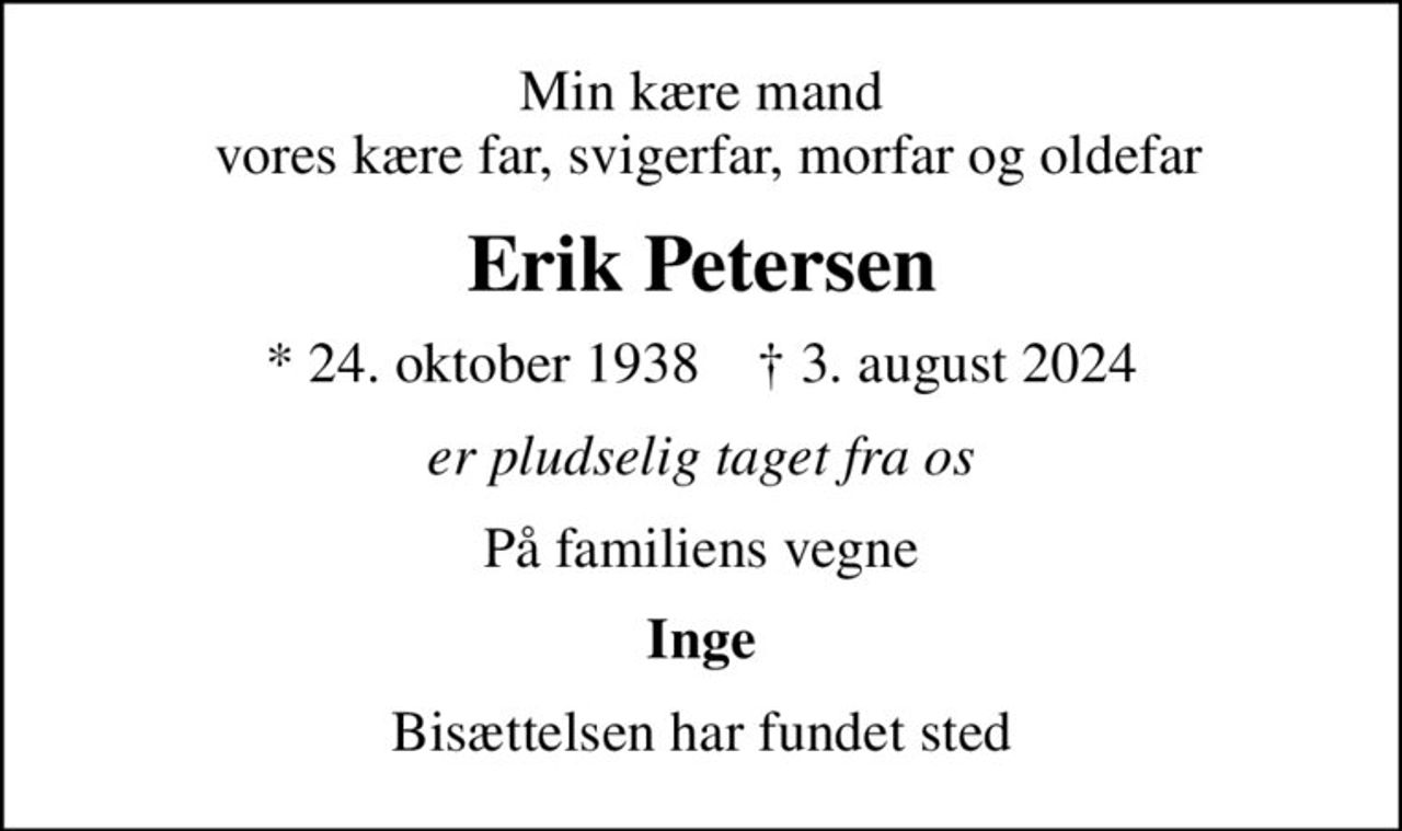Min kære mand  vores kære far, svigerfar, morfar og oldefar
Erik Petersen
* 24. oktober 1938    ✝ 3. august 2024
er pludselig taget fra os
På familiens vegne
Inge
Bisættelsen har fundet sted
