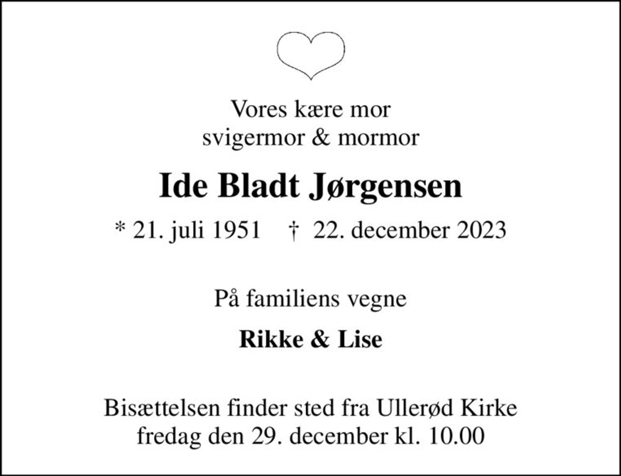 Vores kære mor svigermor & mormor
Ide Bladt Jørgensen
* 21. juli 1951    ✝ 22. december 2023
 På familiens vegne
Rikke & Lise 
Bisættelsen finder sted fra Ullerød Kirke  fredag den 29. december kl. 10.00