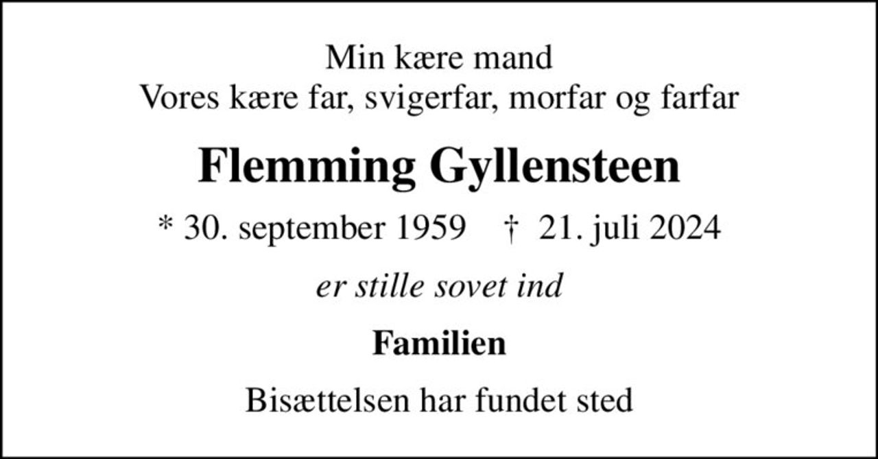 Min kære mand Vores kære far, svigerfar, morfar og farfar
Flemming Gyllensteen
* 30. september 1959    ✝ 21. juli 2024
er stille sovet ind
Familien
Bisættelsen har fundet sted