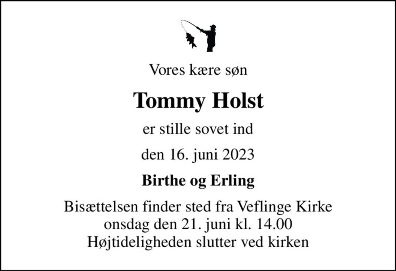 Vores kære søn
Tommy Holst
er stille sovet ind
den 16. juni 2023
Birthe og Erling
Bisættelsen finder sted fra Veflinge Kirke  onsdag den 21. juni kl. 14.00  Højtideligheden slutter ved kirken