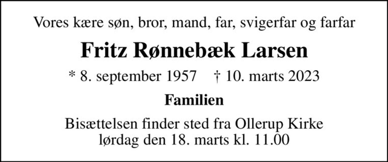 Vores kære søn, bror, mand, far, svigerfar og farfar
Fritz Rønnebæk Larsen
* 8. september 1957    ✝ 10. marts 2023
Familien
Bisættelsen finder sted fra Ollerup Kirke  lørdag den 18. marts kl. 11.00