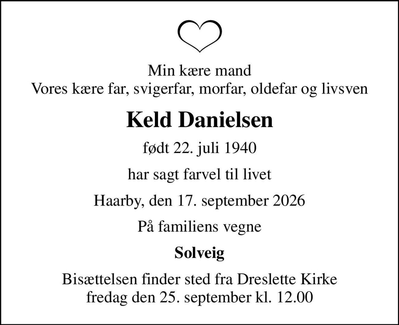 Min kære mand Vores kære far, svigerfar, morfar, oldefar og livsven
Keld Danielsen
født 22. juli 1940
har sagt farvel til livet
Haarby, den 17. september 2026
På familiens vegne
Solveig
Bisættelsen finder sted fra Dreslette Kirke  fredag den 25. september kl. 12.00