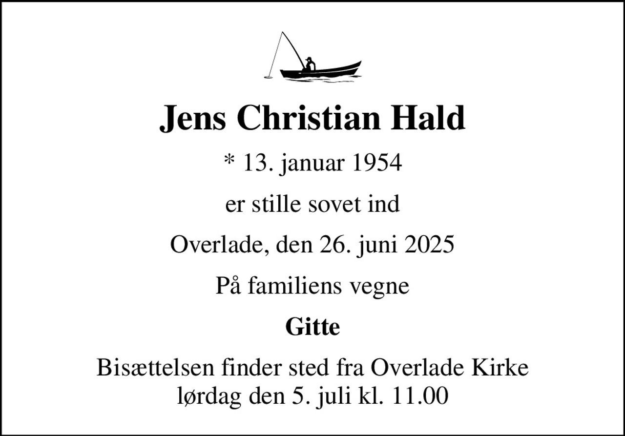 Jens Christian Hald
* 13. januar 1954
er stille sovet ind
Overlade, den 26. juni 2025
På familiens vegne
Gitte
Bisættelsen finder sted fra Overlade Kirke  lørdag den 5. juli kl. 11.00