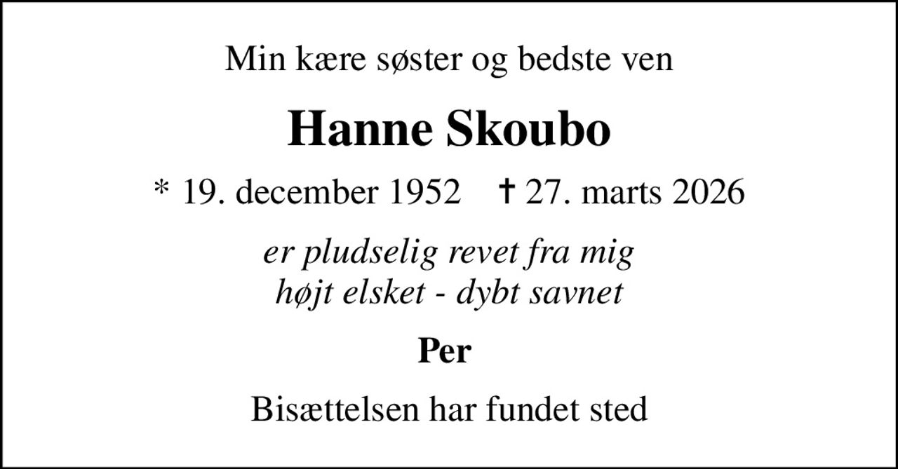 Min kære søster og bedste ven
Hanne Skoubo
* 19. december 1952    ✝ 27. marts 2026
er pludselig revet fra mig højt elsket - dybt savnet
Per 
Bisættelsen har fundet sted