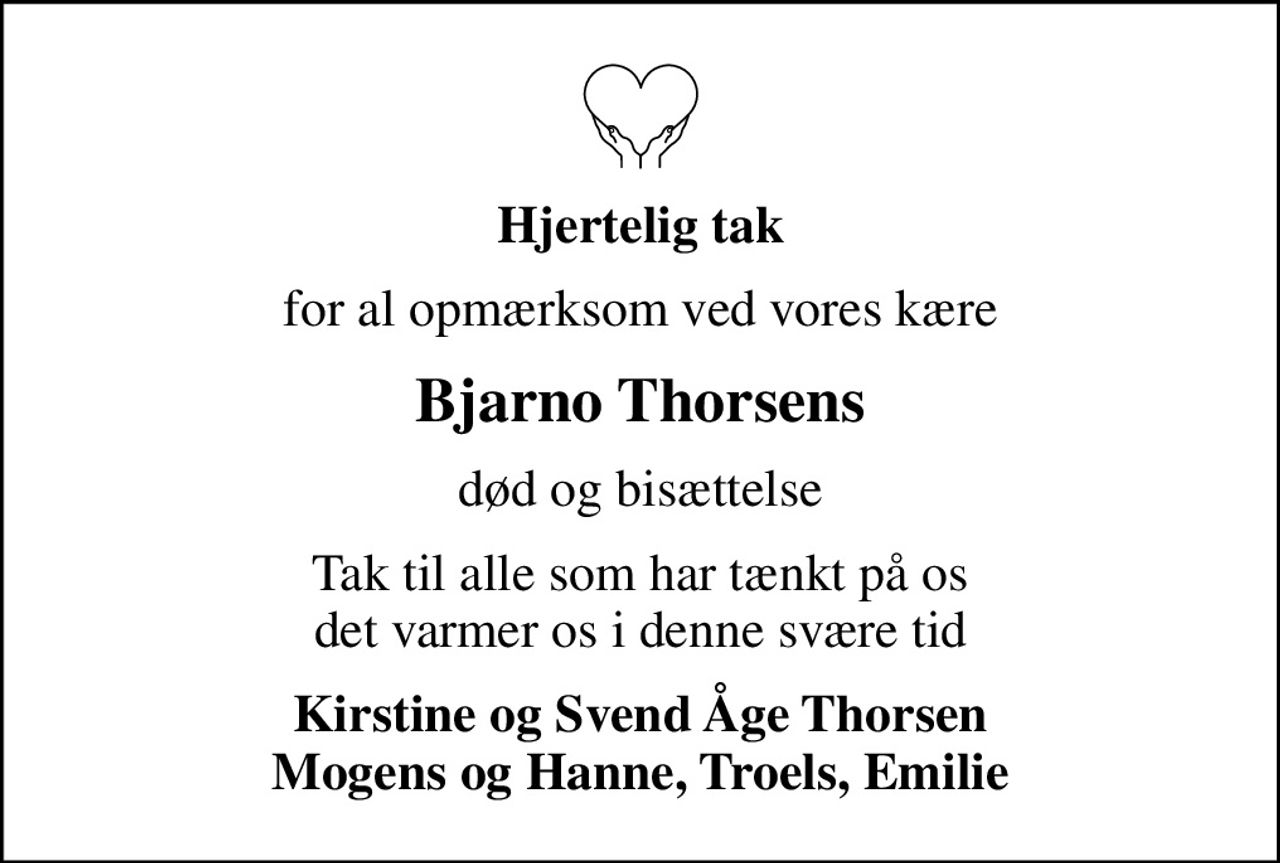 Hjertelig tak
for al opmærksom ved vores kære
Bjarno Thorsens
død og bisættelse
Tak til alle som har tænkt på os det varmer os i denne svære tid
Kirstine og Svend Åge Thorsen Mogens og Hanne, Troels, Emilie