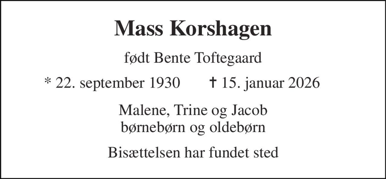 Mass Korshagen 
født Bente Toftegaard 
*​ 22. september 1930​ 
✝​ 15. januar 2026​ 
Malene, Trine og Jacob børnebørn og oldebørn 
Bisættelsen har fundet sted