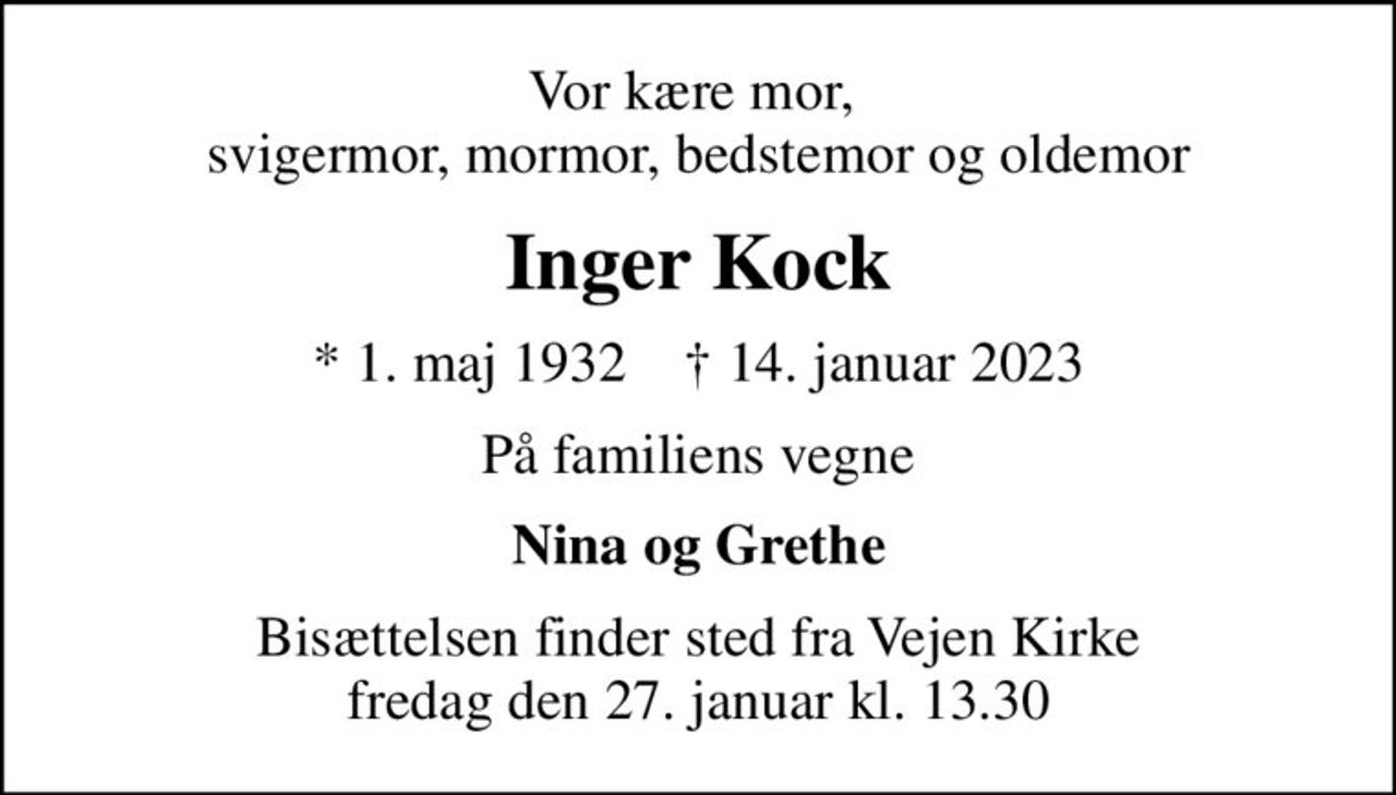 Vor kære mor,  svigermor, mormor, bedstemor og oldemor
Inger Kock
* 1. maj 1932    ✝ 14. januar 2023
På familiens vegne
Nina og Grethe
Bisættelsen finder sted fra Vejen Kirke  fredag den 27. januar kl. 13.30