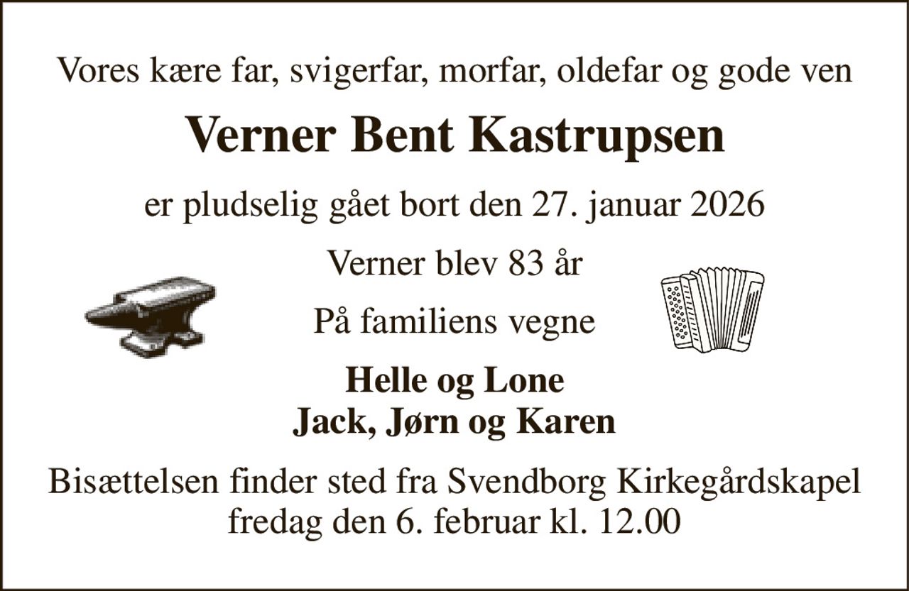 Vores kære far, svigerfar, morfar, oldefar og gode ven 
Verner Bent Kastrupsen 
er pludselig gået bort den 27. januar 2026 
Verner blev 83 år 
På familiens vegne 
Helle og Lone Jack, Jørn og Karen 
Bisættelsen finder sted fra Svendborg Kirkegårdskapel fredag den 6. februar kl. 12.00