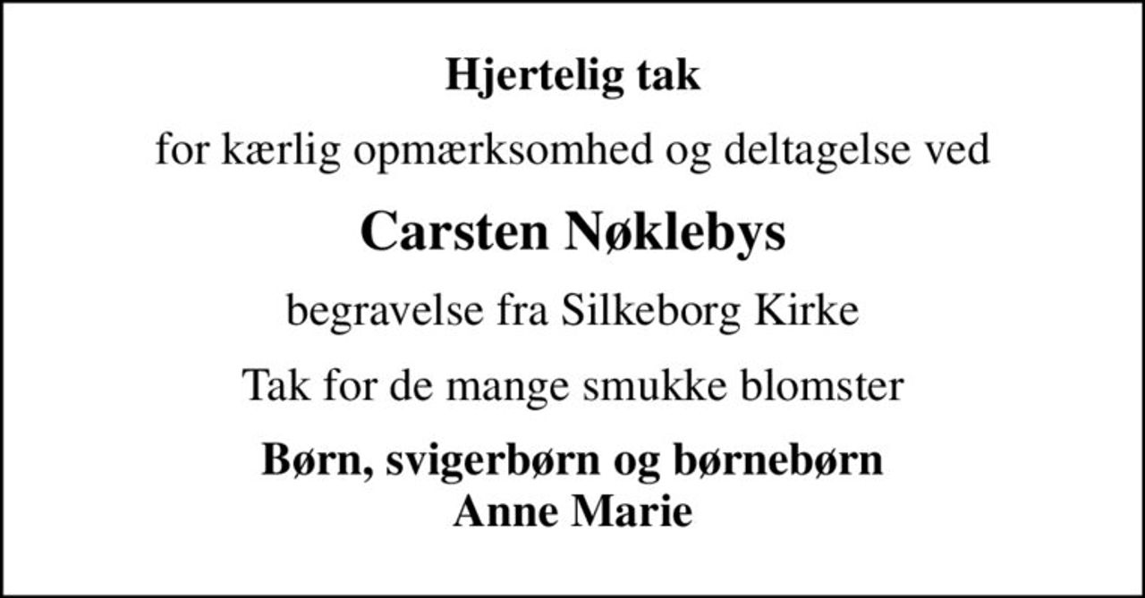 Hjertelig tak
for kærlig opmærksomhed og deltagelse ved
Carsten Nøklebys
begravelse fra Silkeborg Kirke
Tak for de mange smukke blomster
Børn, svigerbørn og børnebørn Anne Marie