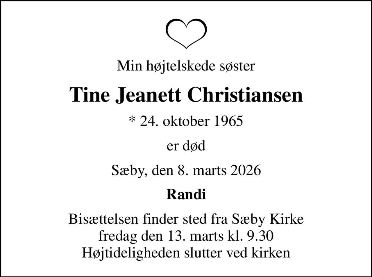 Min højtelskede søster
Tine Jeanett Christiansen
* 24. oktober 1965
er død
Sæby, den 8. marts 2026
Randi
Bisættelsen finder sted fra Sæby Kirke  fredag den 13. marts kl. 9.30  Højtideligheden slutter ved kirken
