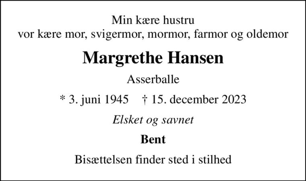 Min kære hustru vor kære mor, svigermor, mormor, farmor og oldemor
Margrethe Hansen
Asserballe
* 3. juni 1945    ✝ 15. december 2023
Elsket og savnet
Bent
Bisættelsen finder sted i stilhed