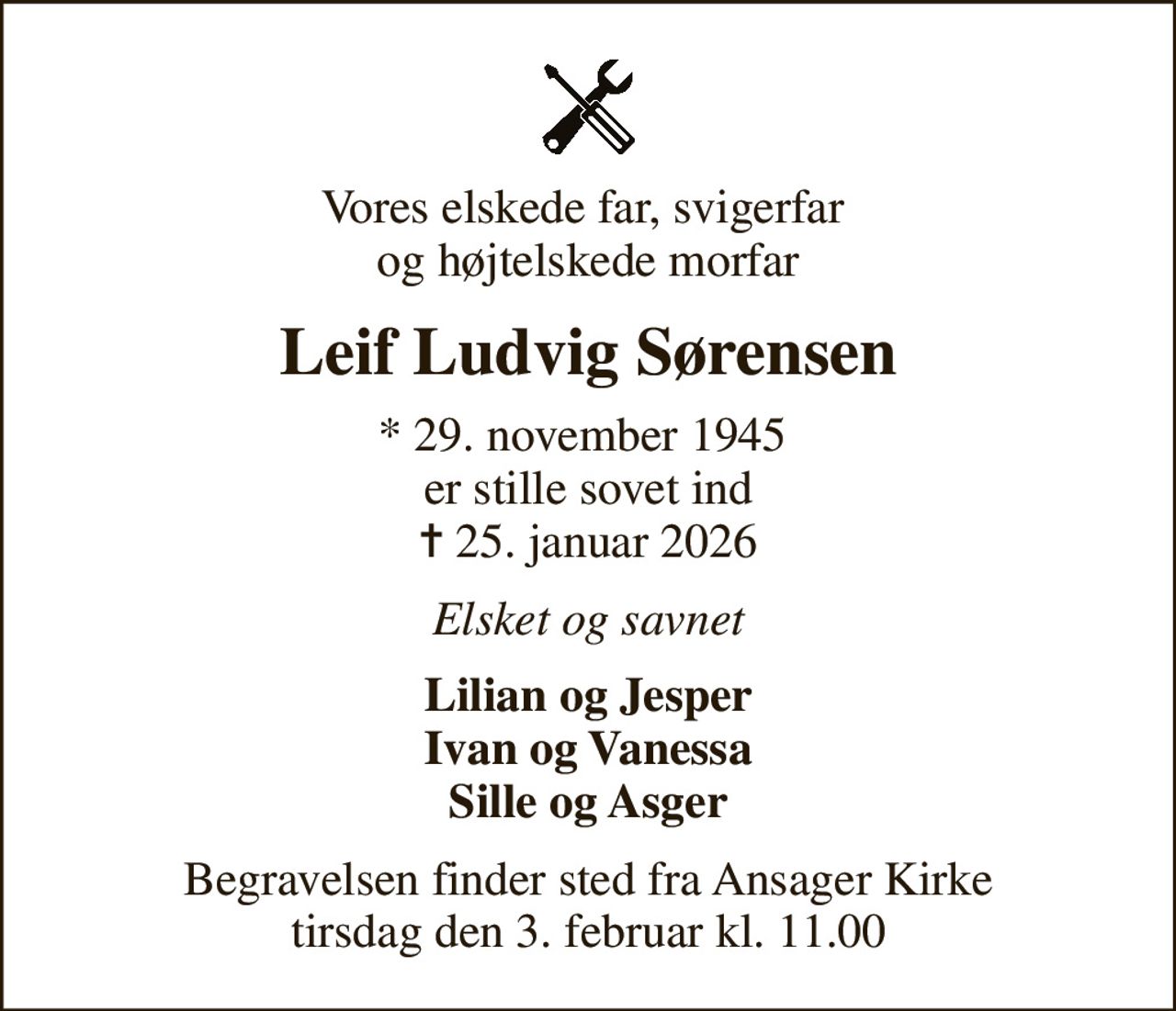 Vores elskede far, svigerfar  og højtelskede morfar
Leif Ludvig Sørensen
* 29. november 1945  er stille sovet ind
						✝ 25. januar 2026
Elsket og savnet
Lilian og Jesper Ivan og Vanessa Sille og Asger
Begravelsen finder sted fra Ansager Kirke  tirsdag den 3. februar kl. 11.00