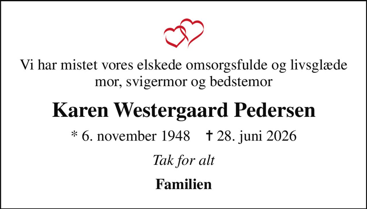 Vi har mistet vores elskede omsorgsfulde og livsglæde mor, svigermor og bedstemor
Karen Westergaard Pedersen
* 6. november 1948    ✝ 28. juni 2026
Tak for alt
Familien