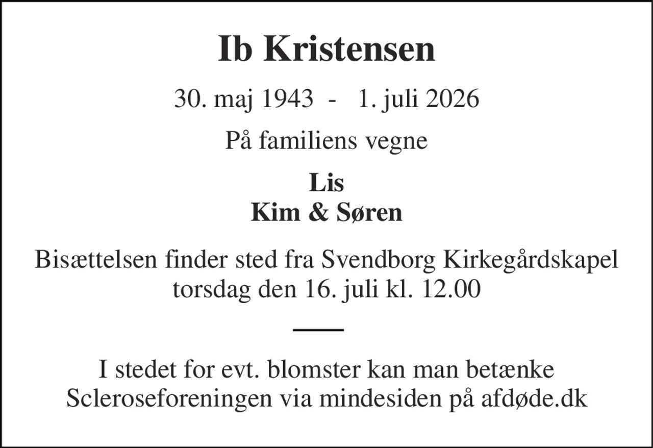 Ib Kristensen 
30. maj 1943  -   1. juli 2026 
På familiens vegne 
Lis Kim & Søren 
Bisættelsen​ finder sted fra Svendborg Kirkegårdskapel​ torsdag den 16. juli​ kl. 12.00 
I stedet for evt. blomster kan man betænke Scleroseforeningen via mindesiden på afdøde.dk