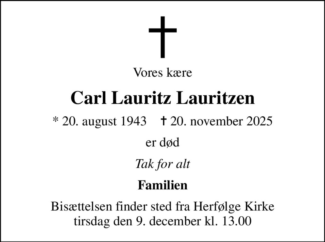 Vores kære
Carl Lauritz Lauritzen
* 20. august 1943    ✝ 20. november 2025
er død
Tak for alt
Familien
Bisættelsen finder sted fra Herfølge Kirke  tirsdag den 9. december kl. 13.00