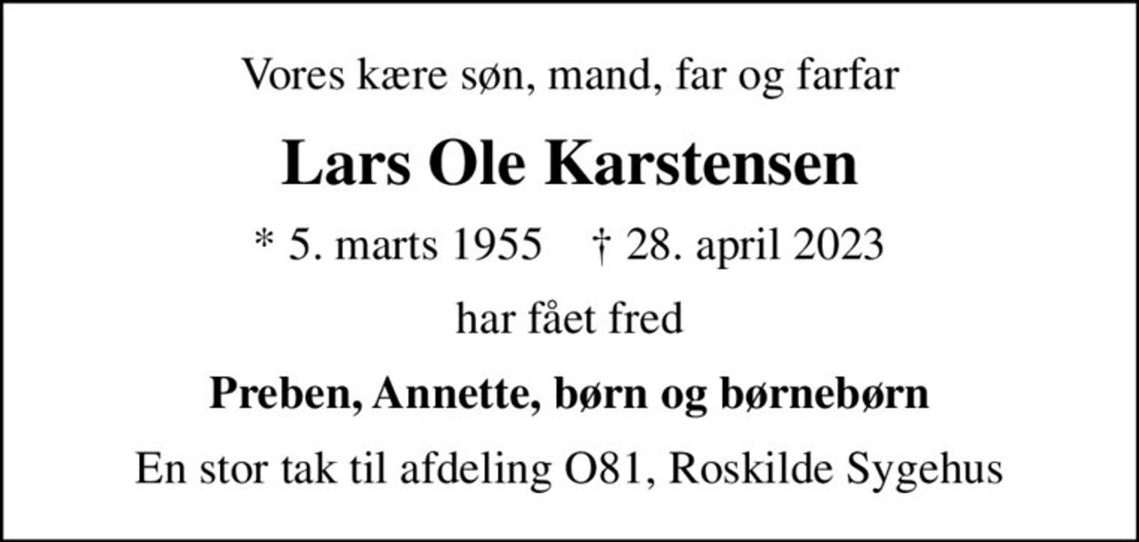Vores kære søn, mand, far og farfar
Lars Ole Karstensen
* 5. marts 1955    ✝ 28. april 2023
har fået fred
Preben, Annette, børn og børnebørn
En stor tak til afdeling O81, Roskilde Sygehus