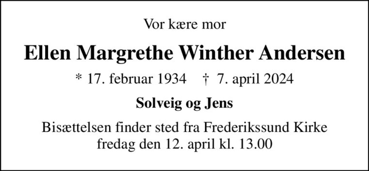 Vor kære mor
Ellen Margrethe Winther Andersen
* 17. februar 1934    ✝ 7. april 2024
Solveig og Jens
Bisættelsen finder sted fra Frederikssund Kirke  fredag den 12. april kl. 13.00