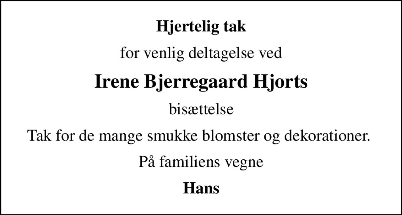 Hjertelig tak
for venlig deltagelse ved
Irene Bjerregaard Hjorts
bisættelse
Tak for de mange smukke blomster og dekorationer. 
På familiens vegne
Hans