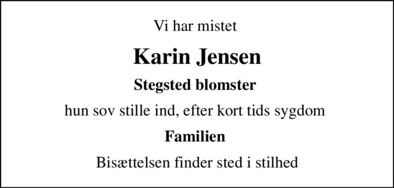Vi har mistet 
Karin Jensen
Stegsted blomster 
hun sov stille ind, efter kort tids sygdom 
Familien 
Bisættelsen finder sted i stilhed