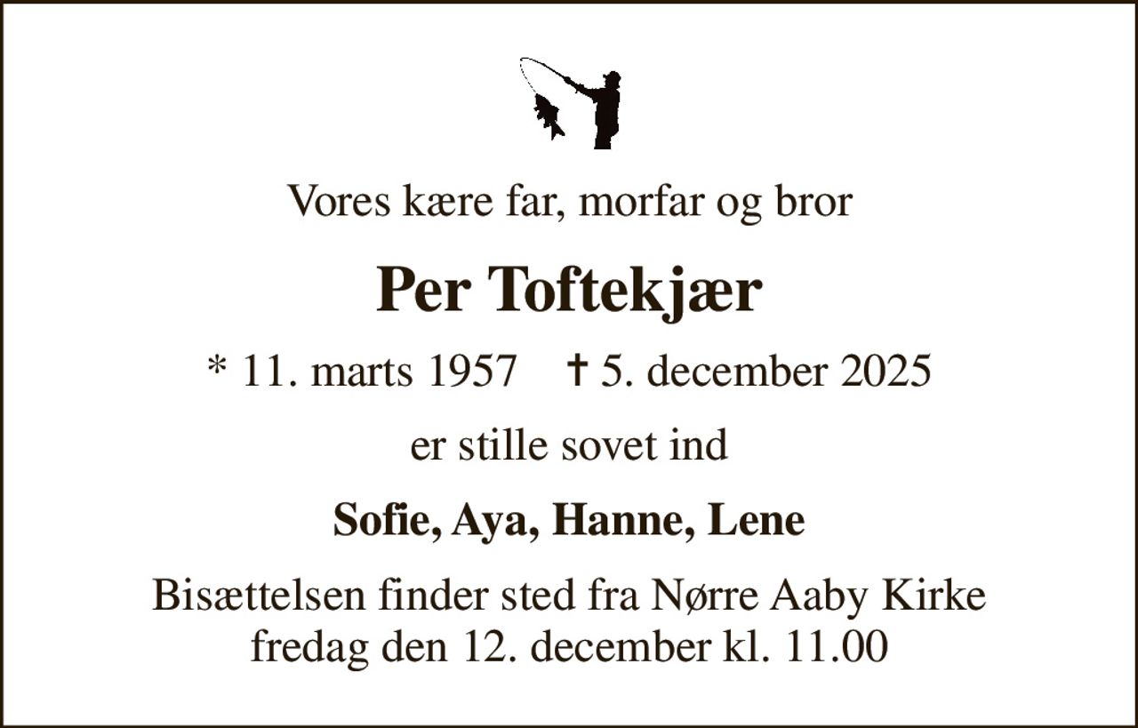 Vores kære far, morfar og bror
Per Toftekjær
* 11. marts 1957    ✝ 5. december 2025
er stille sovet ind
Sofie, Aya, Hanne, Lene
Bisættelsen finder sted fra Nørre Aaby Kirke  fredag den 12. december kl. 11.00
