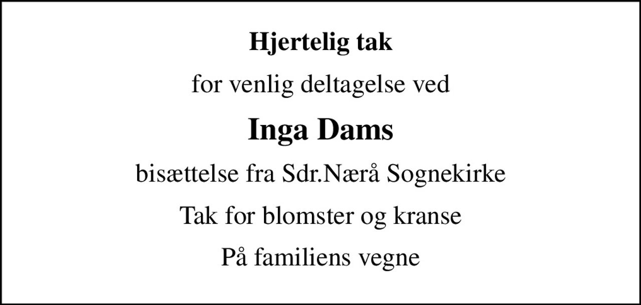 Hjertelig tak
for venlig deltagelse ved
Inga Dams
bisættelse fra Sdr.Nærå Sognekirke
Tak for blomster og kranse
På familiens vegne
