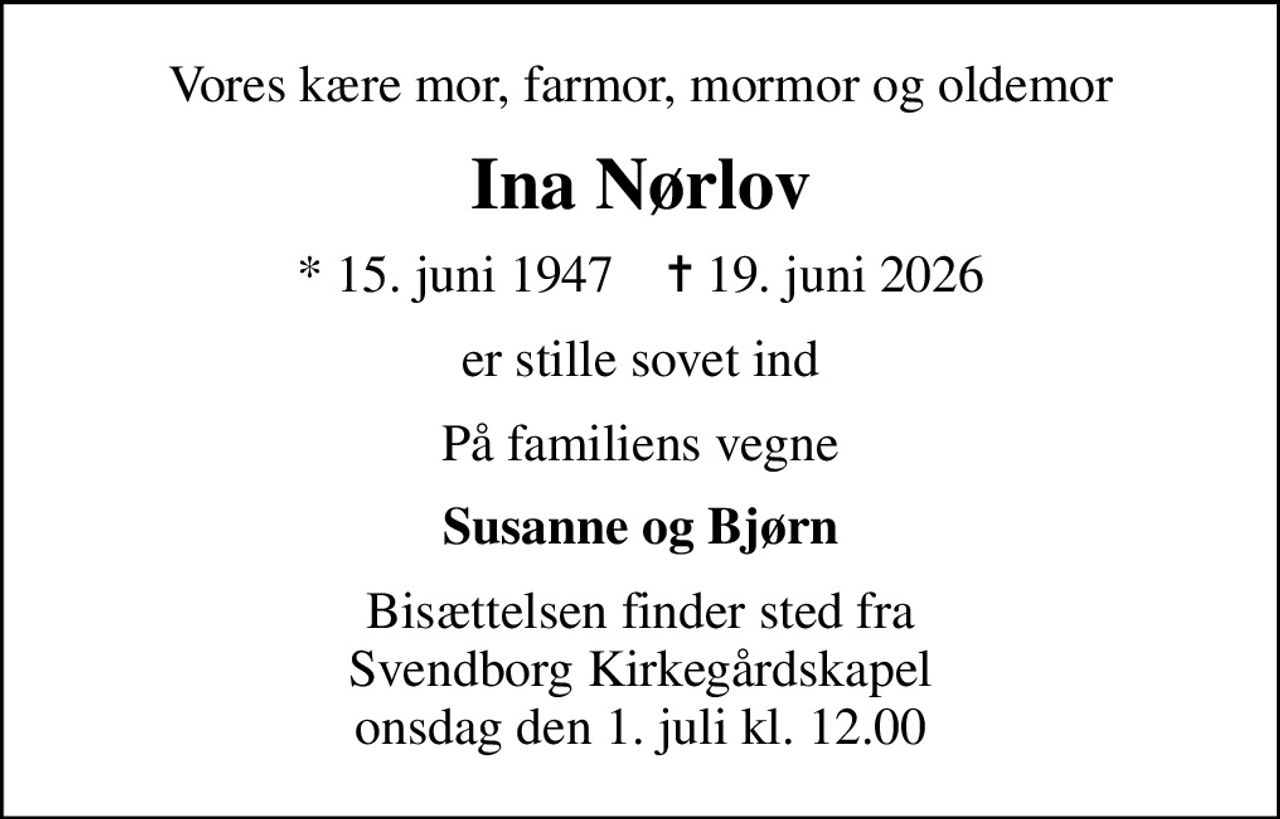 Vores kære mor, farmor, mormor og oldemor
Ina Nørlov
* 15. juni 1947    ✝ 19. juni 2026
er stille sovet ind
På familiens vegne
Susanne og Bjørn
Bisættelsen finder sted fra Svendborg Kirkegårdskapel  onsdag den 1. juli kl. 12.00
