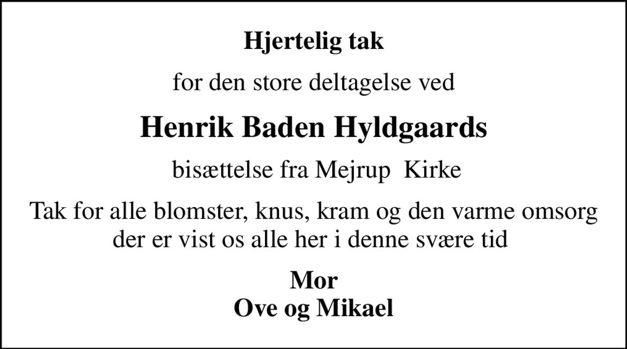 Hjertelig tak
for den store deltagelse ved
Henrik Baden Hyldgaards
 bisættelse fra Mejrup  Kirke
Tak for alle blomster, knus, kram og den varme omsorg der er vist os alle her i denne svære tid 
Mor Ove og Mikael