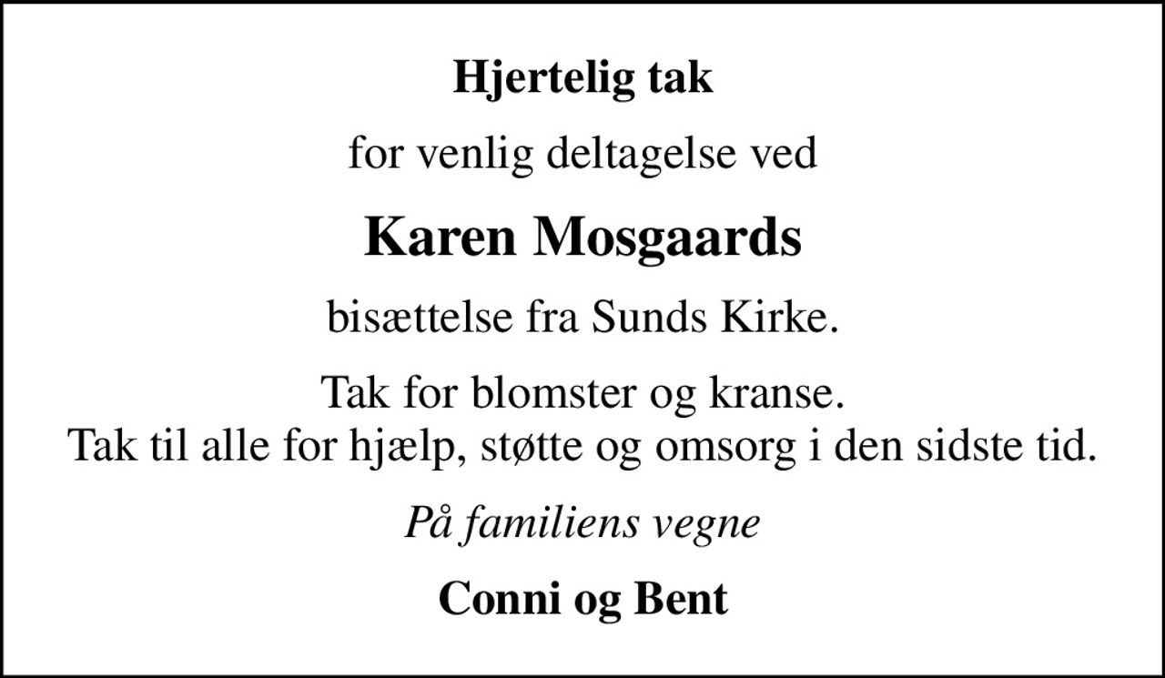 Hjertelig tak
for venlig deltagelse ved
Karen Mosgaards
bisættelse fra Sunds Kirke.
Tak for blomster og kranse. Tak til alle for hjælp, støtte og omsorg i den sidste tid.
På familiens vegne
Conni og Bent