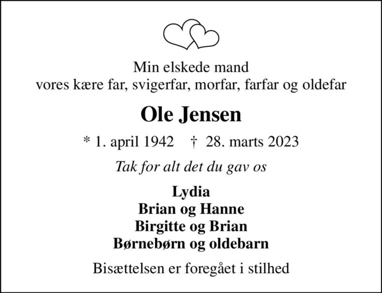Min elskede mand vores kære far, svigerfar, morfar, farfar og oldefar
Ole Jensen
* 1. april 1942    ✝ 28. marts 2023
Tak for alt det du gav os
Lydia Brian og Hanne Birgitte og Brian Børnebørn og oldebarn
Bisættelsen er foregået i stilhed