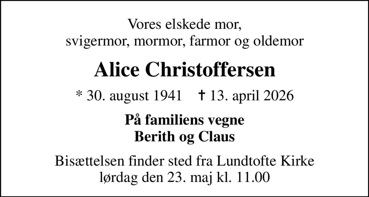 Vores elskede mor, svigermor, mormor, farmor og oldemor
Alice Christoffersen
* 30. august 1941    ✝ 13. april 2026
På familiens vegne Berith og Claus
Bisættelsen finder sted fra Lundtofte Kirke  lørdag den 23. maj kl. 11.00