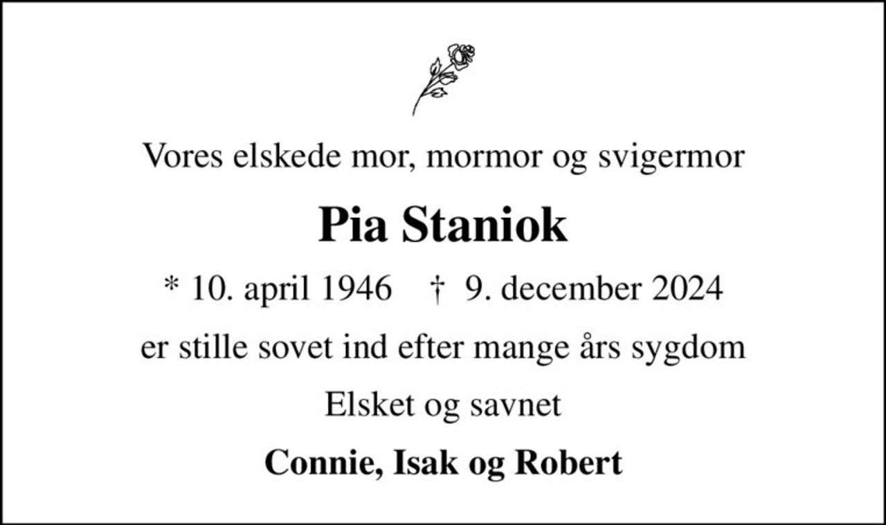 Vores elskede mor, mormor og svigermor
Pia Staniok
* 10. april 1946    ✝ 9. december 2024
er stille sovet ind efter mange års sygdom
Elsket og savnet
Connie, Isak og Robert