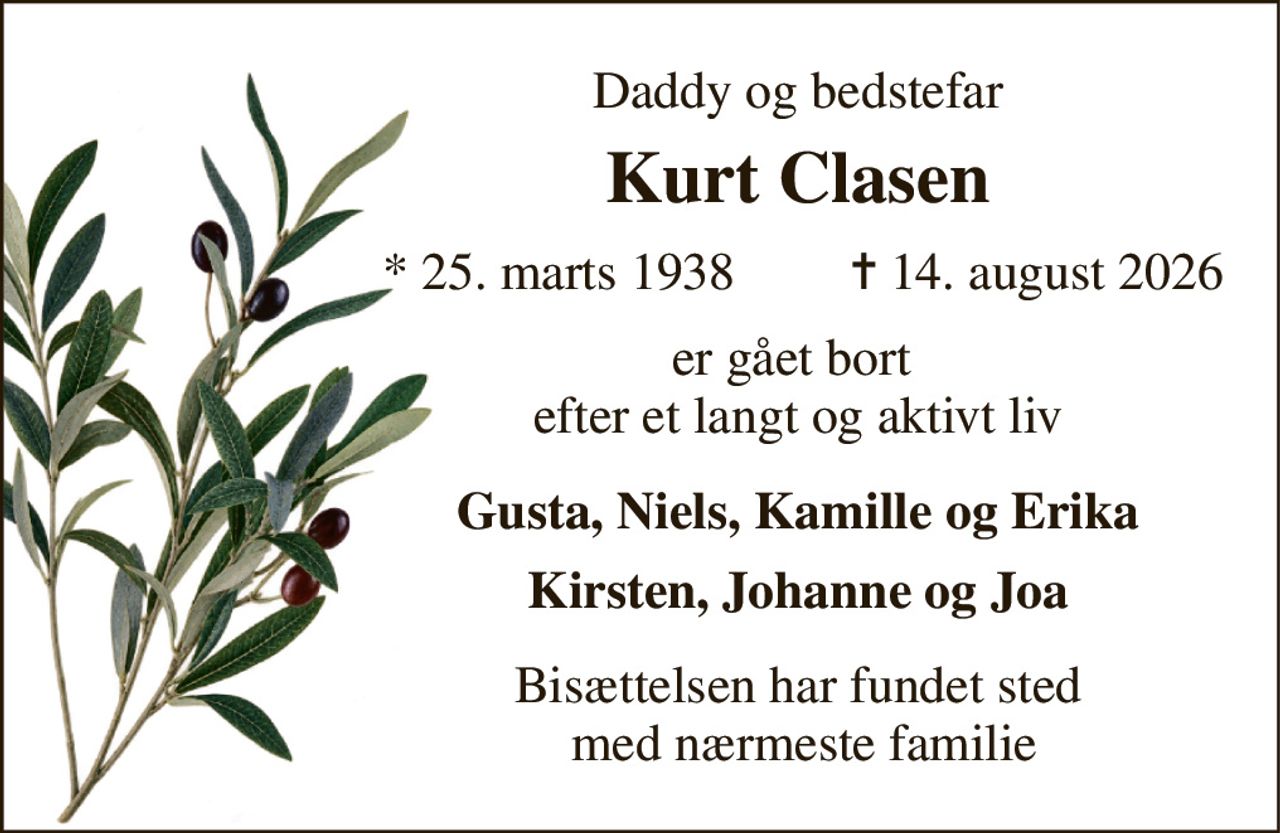 Daddy og bedstefar 
Kurt Clasen 
*​ 25. marts 1938 
✝​ 14. august 2026​ 
er gået bort  efter et langt og aktivt liv 
Gusta, Niels, Kamille og Erika 
Kirsten, Johanne og Joa 
Bisættelsen har fundet sted  med nærmeste familie