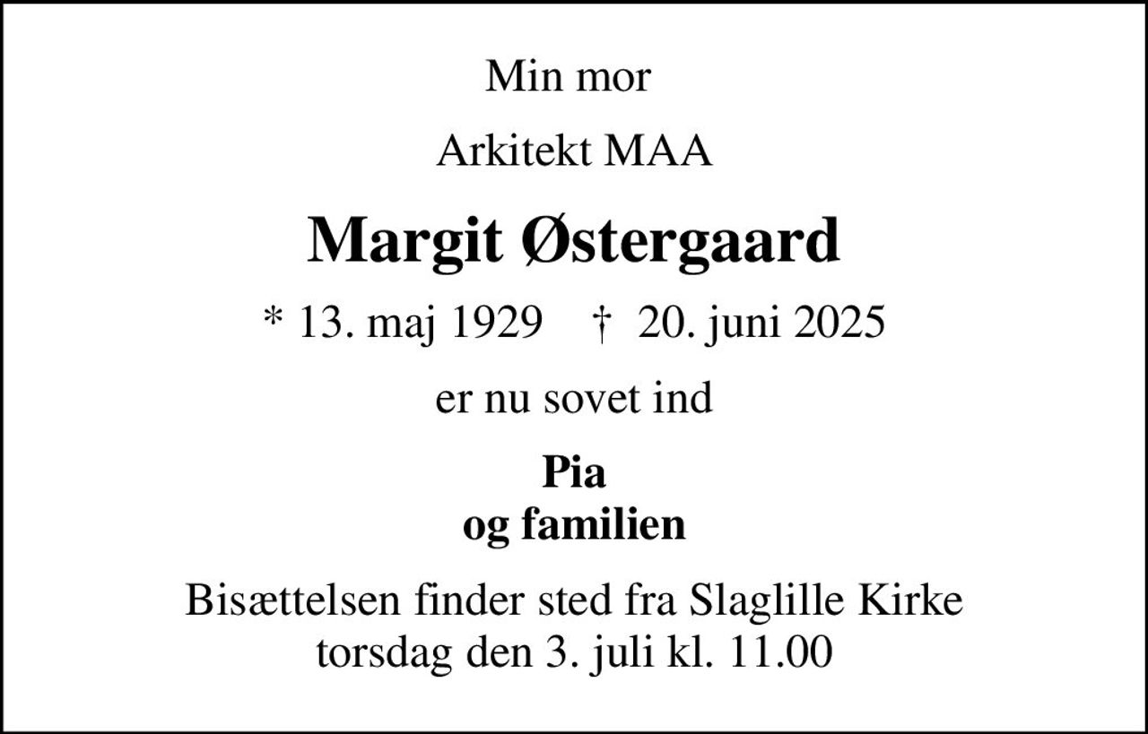 Min mor 
Arkitekt MAA
Margit Østergaard
* 13. maj 1929    ✝ 20. juni 2025
er nu sovet ind
Pia og familien
Bisættelsen finder sted fra Slaglille Kirke  torsdag den 3. juli kl. 11.00