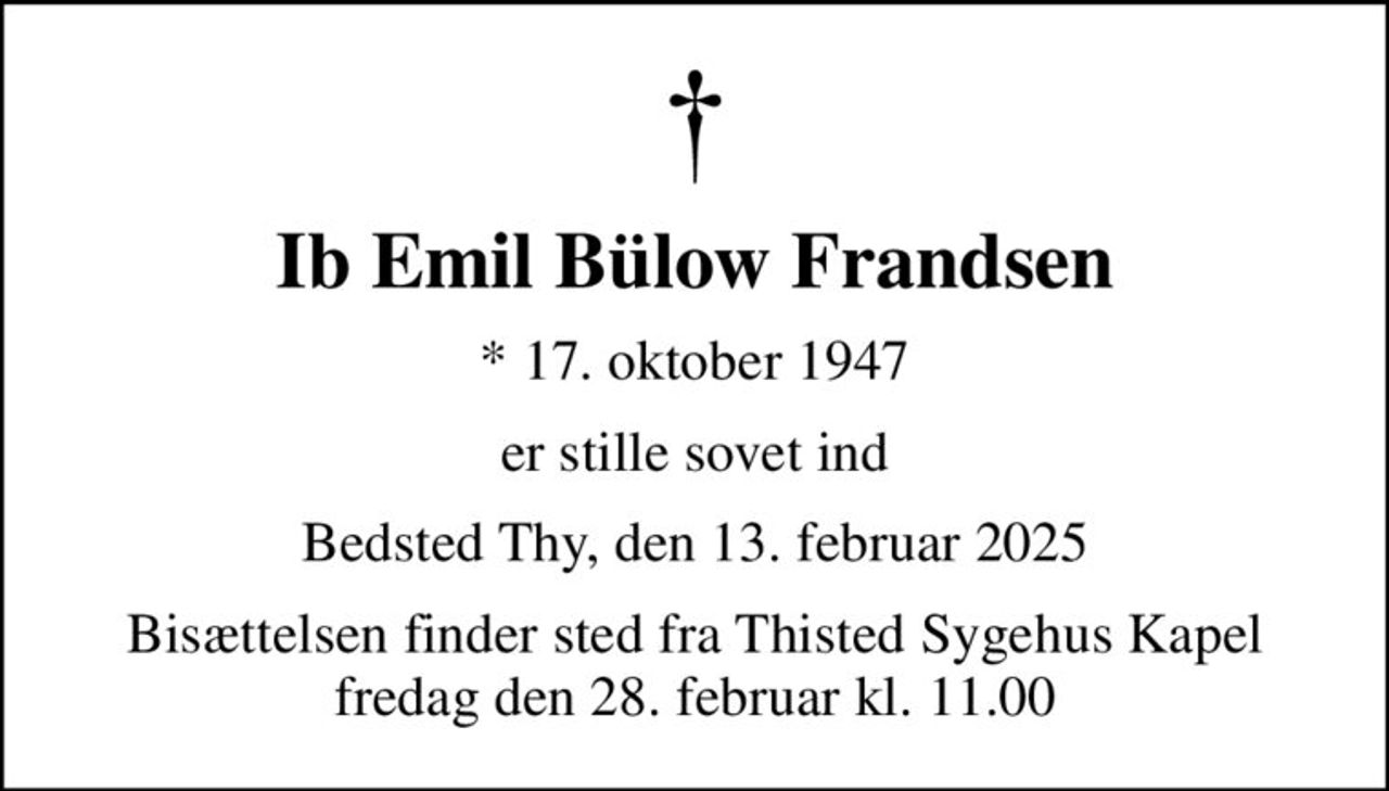Ib Emil Bülow Frandsen
* 17. oktober 1947
er stille sovet ind
Bedsted Thy, den 13. februar 2025
Bisættelsen finder sted fra Thisted Sygehus Kapel  fredag den 28. februar kl. 11.00