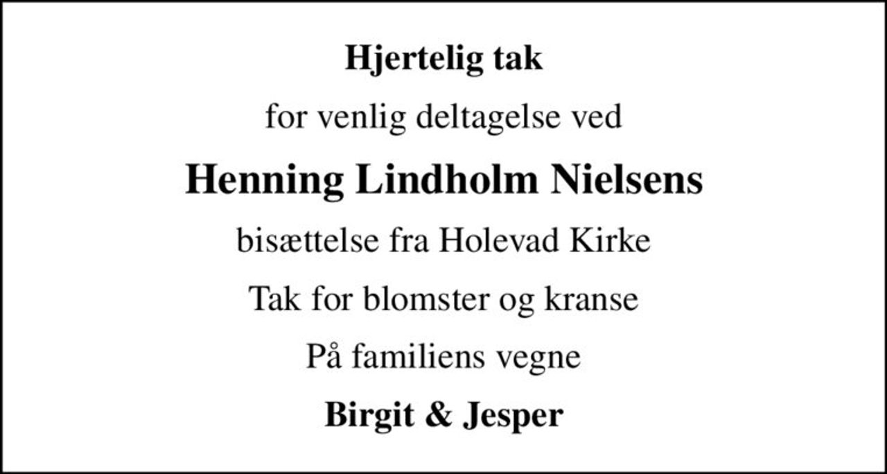 Hjertelig tak
for venlig deltagelse ved
Henning Lindholm Nielsens
bisættelse fra Holevad Kirke
Tak for blomster og kranse
På familiens vegne
Birgit & Jesper