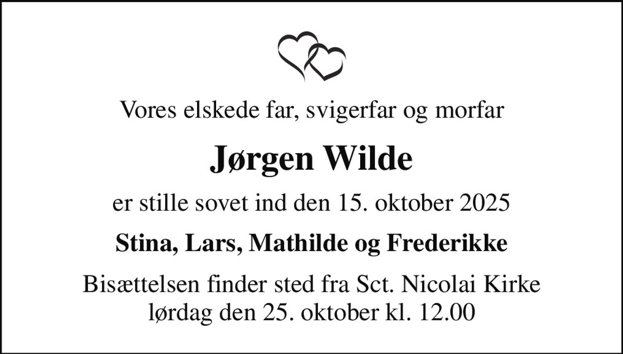 Vores elskede far, svigerfar og morfar
Jørgen Wilde
er stille sovet ind den 15. oktober 2025
Stina, Lars, Mathilde og Frederikke
Bisættelsen finder sted fra Sct. Nicolai Kirke  lørdag den 25. oktober kl. 12.00